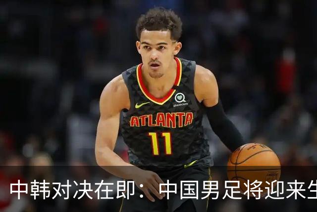 中韩对决在即：中国男足将迎来生死大战