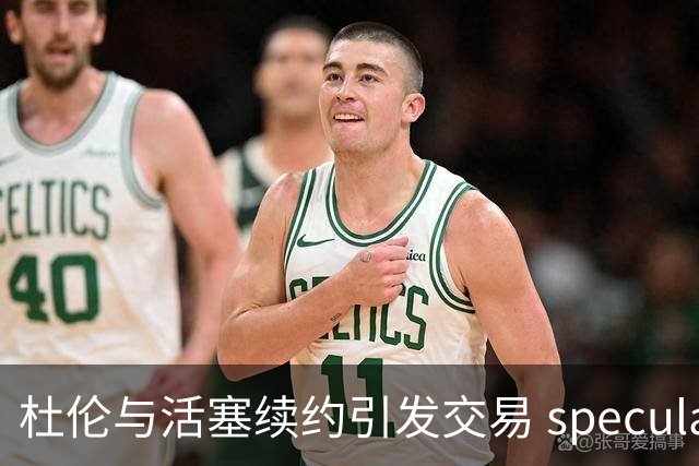 杜伦与活塞续约引发交易 speculation，未来或有多队争抢
